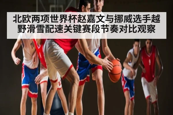 北欧两项世界杯赵嘉文与挪威选手越野滑雪配速关键赛段节奏对比观察