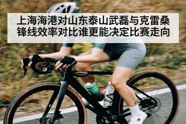 上海海港对山东泰山武磊与克雷桑锋线效率对比谁更能决定比赛走向