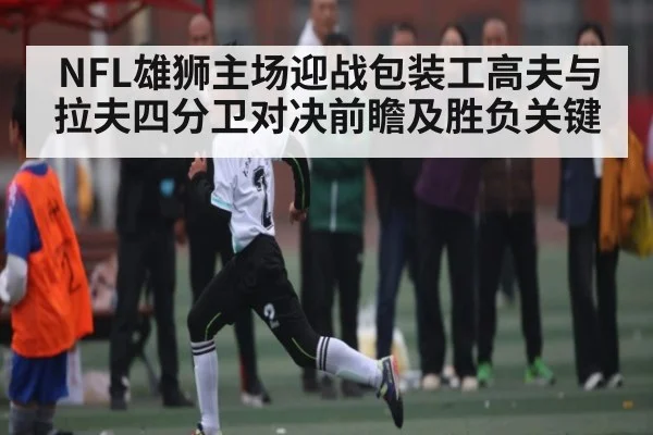 NFL雄狮主场迎战包装工高夫与拉夫四分卫对决前瞻及胜负关键